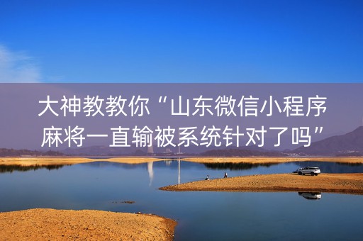 大神教教你“山东微信小程序麻将一直输被系统针对了吗”（赢的技巧规律)