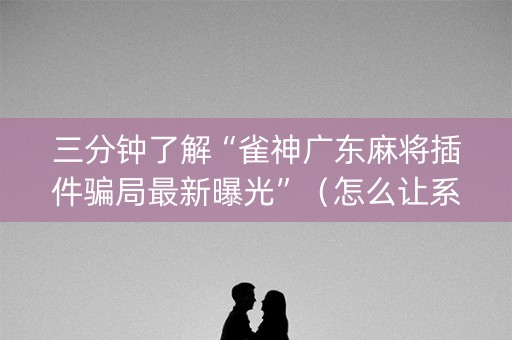 三分钟了解“雀神广东麻将插件骗局最新曝光”（怎么让系统给自己好牌)