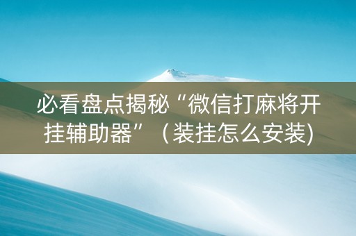 必看盘点揭秘“微信打麻将开挂辅助器”（装挂怎么安装)