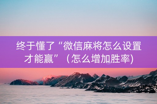 终于懂了“微信麻将怎么设置才能赢”（怎么增加胜率)
