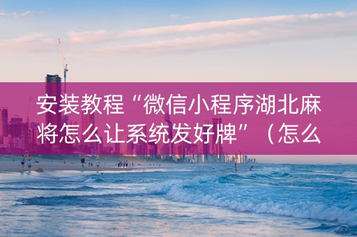 安装教程“微信小程序湖北麻将怎么让系统发好牌”（怎么让系统给你发好牌)
