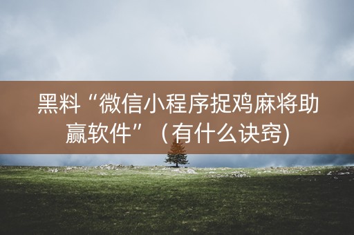 黑料“微信小程序捉鸡麻将助赢软件”（有什么诀窍)