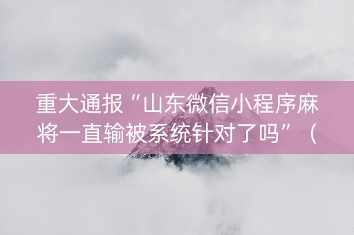 重大通报“山东微信小程序麻将一直输被系统针对了吗”（骗局大揭秘)