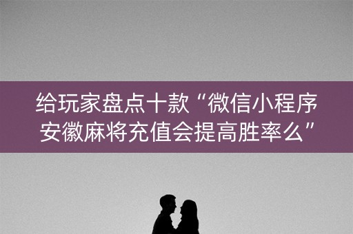 给玩家盘点十款“微信小程序安徽麻将充值会提高胜率么”（开挂辅助插件)