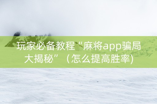 玩家必备教程“麻将app骗局大揭秘”（怎么提高胜率)