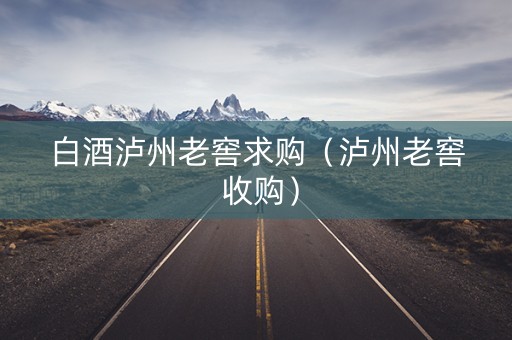 白酒泸州老窖求购（泸州老窖 收购）