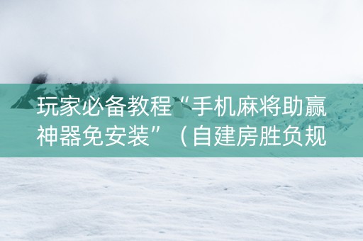 玩家必备教程“手机麻将助赢神器免安装”（自建房胜负规律)
