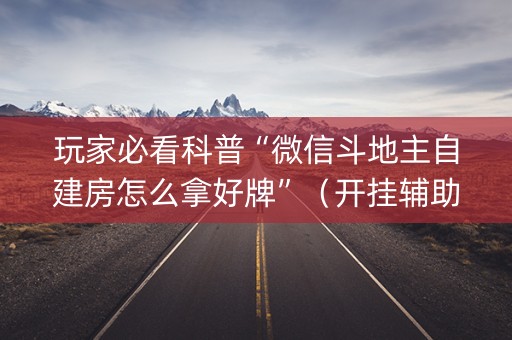 玩家必看科普“微信斗地主自建房怎么拿好牌”（开挂辅助器脚本)