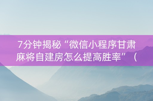 7分钟揭秘“微信小程序甘肃麻将自建房怎么提高胜率”（通用挂软件多少钱)