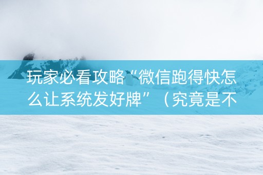 玩家必看攻略“微信跑得快怎么让系统发好牌”（究竟是不是有挂)