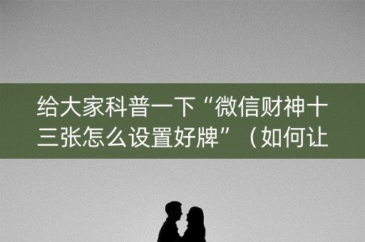给大家科普一下“微信财神十三张怎么设置好牌”（如何让系统发好牌)