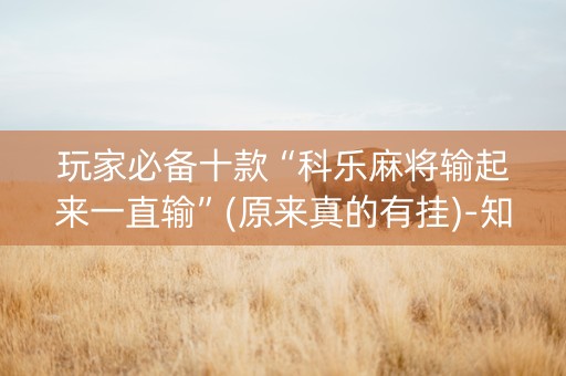 玩家必备十款“科乐麻将输起来一直输”(原来真的有挂)-知乎
