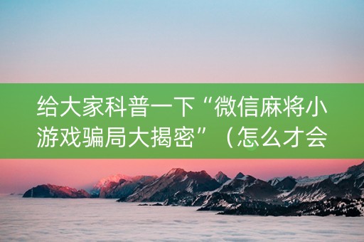 给大家科普一下“微信麻将小游戏骗局大揭密”（怎么才会赢)