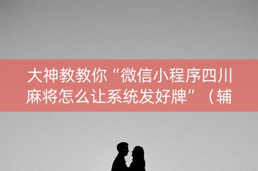 大神教教你“微信小程序四川麻将怎么让系统发好牌”（辅牌器插件购买)