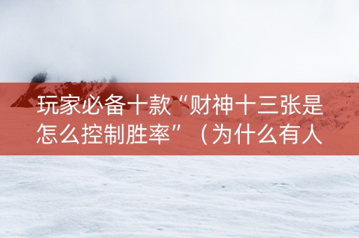 玩家必备十款“财神十三张是怎么控制胜率”（为什么有人一直赢)