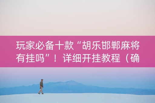 玩家必备十款“胡乐邯郸麻将有挂吗”！详细开挂教程（确实真的有挂)-知乎