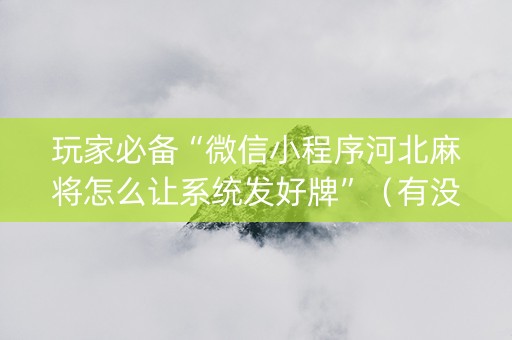 玩家必备“微信小程序河北麻将怎么让系统发好牌”（有没有猫腻)