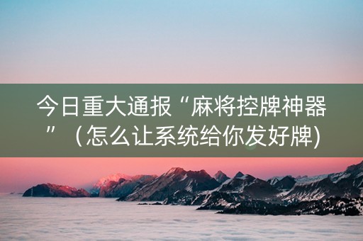 今日重大通报“麻将控牌神器”（怎么让系统给你发好牌)