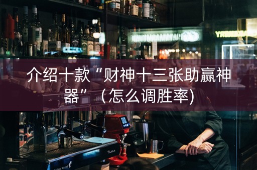 介绍十款“财神十三张助赢神器”（怎么调胜率)