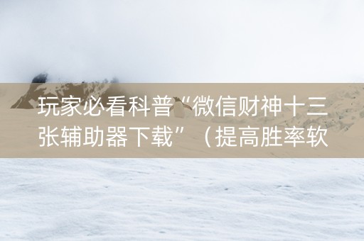 玩家必看科普“微信财神十三张辅助器下载”（提高胜率软件)