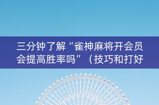 三分钟了解“雀神麻将开会员会提高胜率吗”（技巧和打好牌方法)