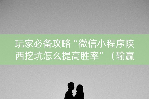 玩家必备攻略“微信小程序陕西挖坑怎么提高胜率”（输赢规律)