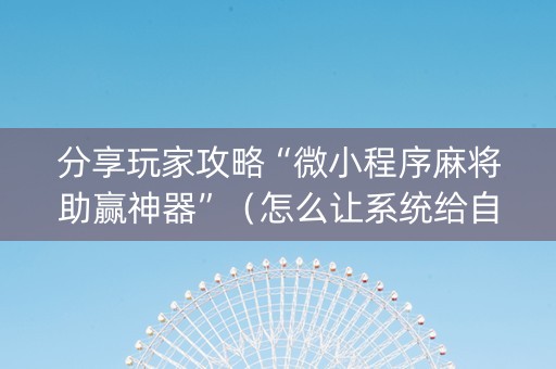 分享玩家攻略“微小程序麻将助赢神器”（怎么让系统给自己好牌)