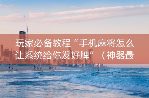 玩家必备教程“手机麻将怎么让系统给你发好牌”（神器最新免费)