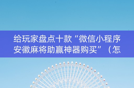 给玩家盘点十款“微信小程序安徽麻将助赢神器购买”（怎么提高胜率)