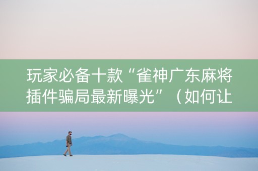 玩家必备十款“雀神广东麻将插件骗局最新曝光”（如何让系统发好牌)