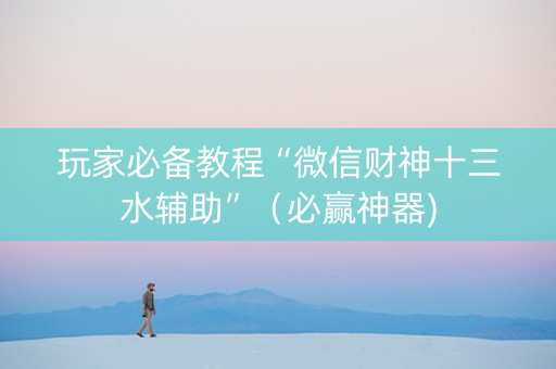 玩家必备教程“微信财神十三水辅助”（必赢神器)