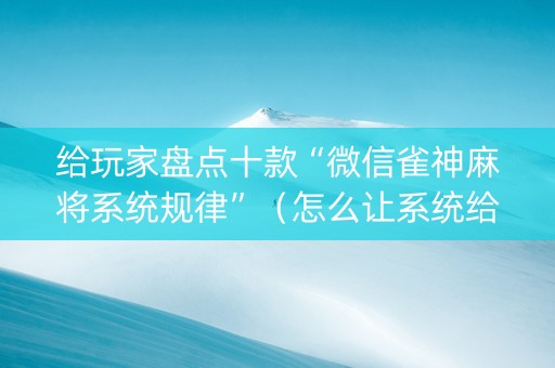 给玩家盘点十款“微信雀神麻将系统规律”（怎么让系统给自己好牌)