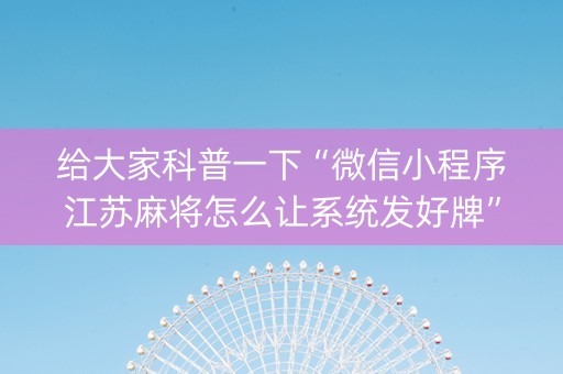 给大家科普一下“微信小程序江苏麻将怎么让系统发好牌”（自建房怎么赢)