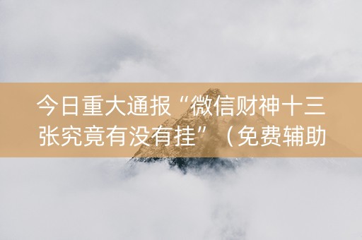 今日重大通报“微信财神十三张究竟有没有挂”（免费辅助)