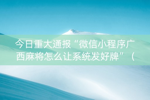 今日重大通报“微信小程序广西麻将怎么让系统发好牌”（输赢有什么规律)