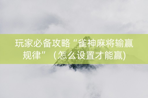 玩家必备攻略“雀神麻将输赢规律”（怎么设置才能赢)
