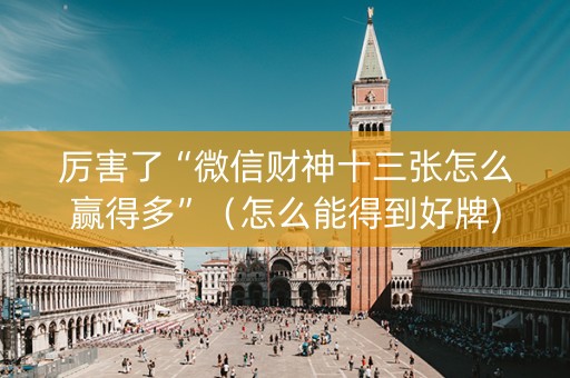 厉害了“微信财神十三张怎么赢得多”（怎么能得到好牌)