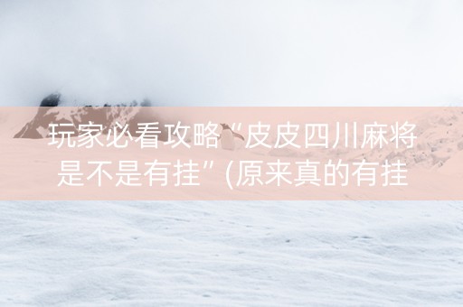 玩家必看攻略“皮皮四川麻将是不是有挂”(原来真的有挂)-知乎