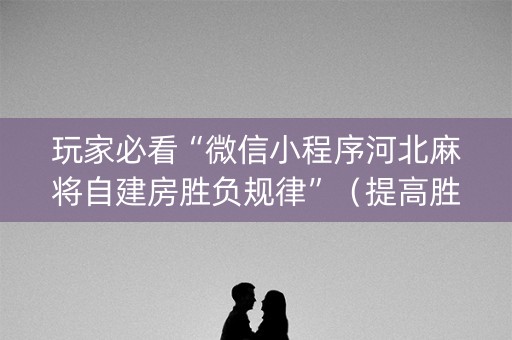 玩家必看“微信小程序河北麻将自建房胜负规律”（提高胜率软件)