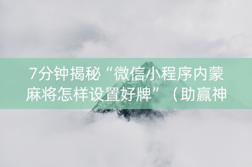 7分钟揭秘“微信小程序内蒙麻将怎样设置好牌”（助赢神器)
