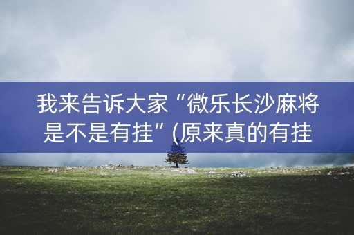 我来告诉大家“微乐长沙麻将是不是有挂”(原来真的有挂)-知乎