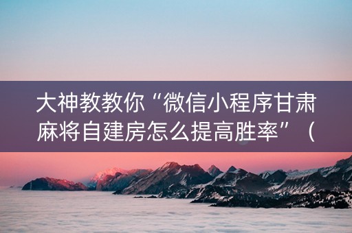 大神教教你“微信小程序甘肃麻将自建房怎么提高胜率”（发牌有什么规律吗)