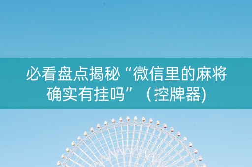 必看盘点揭秘“微信里的麻将确实有挂吗”（控牌器)