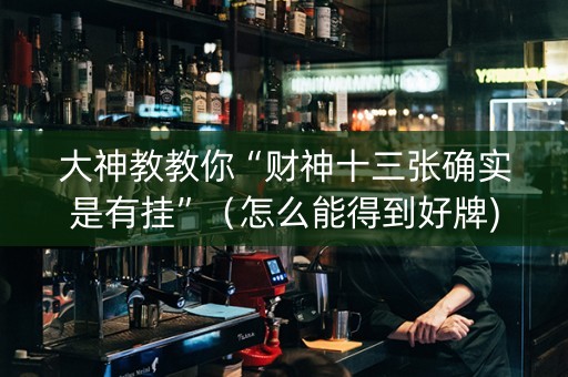 大神教教你“财神十三张确实是有挂”（怎么能得到好牌)