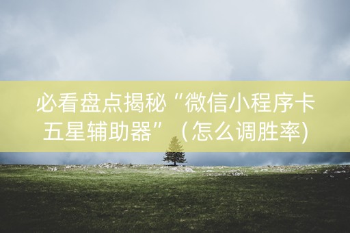 必看盘点揭秘“微信小程序卡五星辅助器”（怎么调胜率)