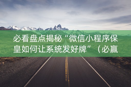 必看盘点揭秘“微信小程序保皇如何让系统发好牌”（必赢神器)