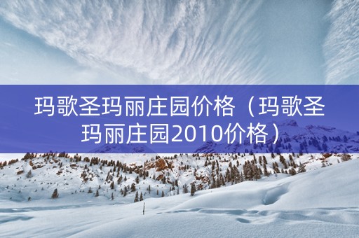 玛歌圣玛丽庄园价格（玛歌圣玛丽庄园2010价格）