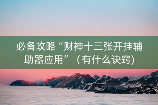 必备攻略“财神十三张开挂辅助器应用”（有什么诀窍)