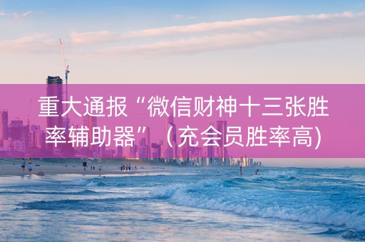 重大通报“微信财神十三张胜率辅助器”（充会员胜率高)