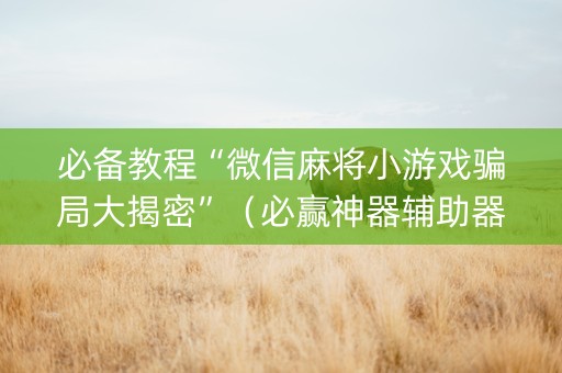 必备教程“微信麻将小游戏骗局大揭密”（必赢神器辅助器)